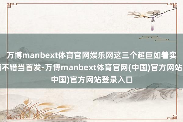 万博manbext体育官网娱乐网这三个超巨如着实历史层面不错当首发-万博manbext体育官网(中国)官方网站登录入口