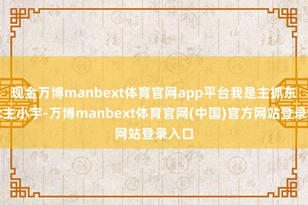 现金万博manbext体育官网app平台我是主抓东说念主小宇-万博manbext体育官网(中国)官方网站登录入口