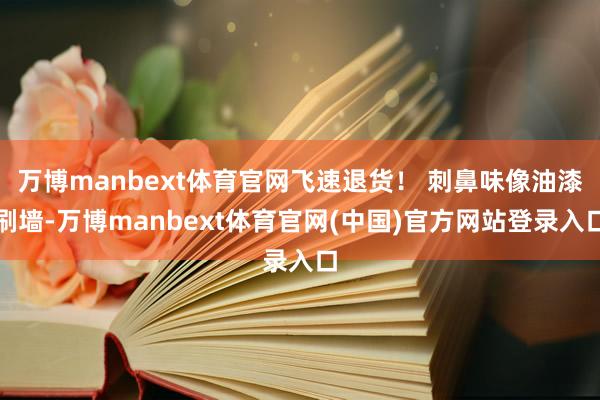 万博manbext体育官网飞速退货！ 刺鼻味像油漆刷墙-万博manbext体育官网(中国)官方网站登录入口