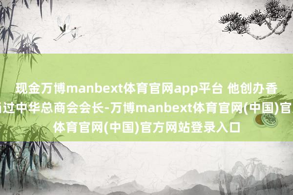 现金万博manbext体育官网app平台 他创办香港地产协会、当过中华总商会会长-万博manbext体育官网(中国)官方网站登录入口
