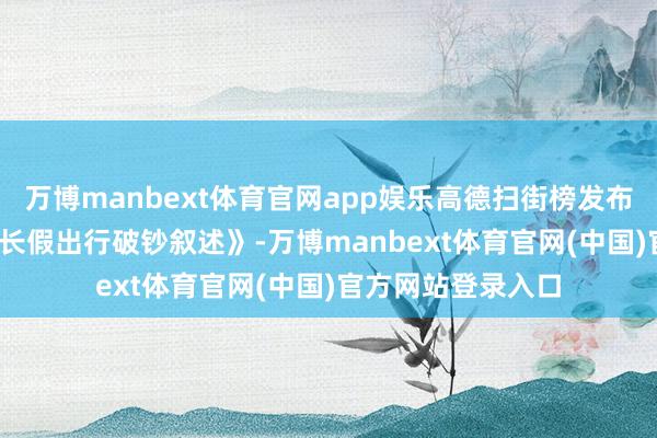 万博manbext体育官网app娱乐高德扫街榜发布《2025国庆中秋长假出行破钞叙述》-万博manbext体育官网(中国)官方网站登录入口