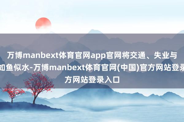 万博manbext体育官网app官网将交通、失业与艺术如鱼似水-万博manbext体育官网(中国)官方网站登录入口