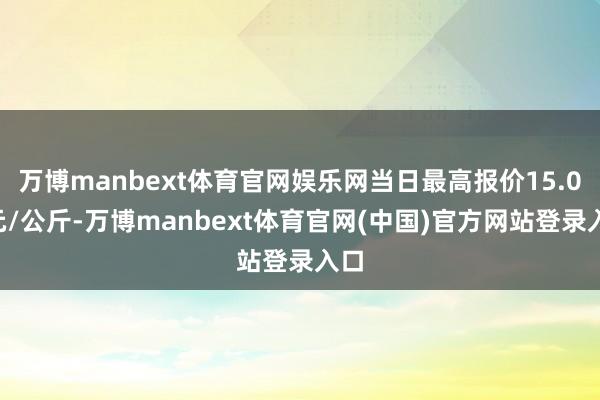 万博manbext体育官网娱乐网当日最高报价15.00元/公斤-万博manbext体育官网(中国)官方网站登录入口