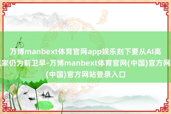 万博manbext体育官网app娱乐刻下要从AI高潮中挑选赢家仍为前卫早-万博manbext体育官网(中国)官方网站登录入口