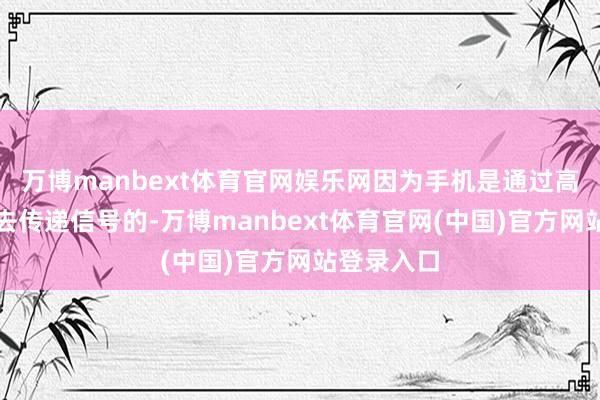 万博manbext体育官网娱乐网因为手机是通过高频电磁波去传递信号的-万博manbext体育官网(中国)官方网站登录入口