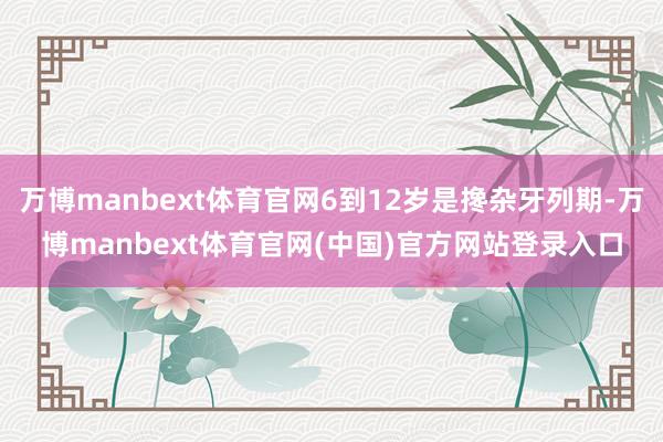 万博manbext体育官网6到12岁是搀杂牙列期-万博manbext体育官网(中国)官方网站登录入口