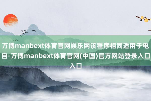 万博manbext体育官网娱乐网该程序相同适用于电自-万博manbext体育官网(中国)官方网站登录入口
