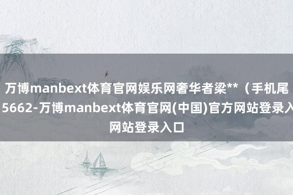 万博manbext体育官网娱乐网奢华者梁**（手机尾号 5662-万博manbext体育官网(中国)官方网站登录入口