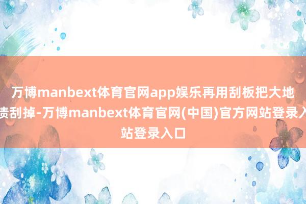 万博manbext体育官网app娱乐再用刮板把大地水渍刮掉-万博manbext体育官网(中国)官方网站登录入口