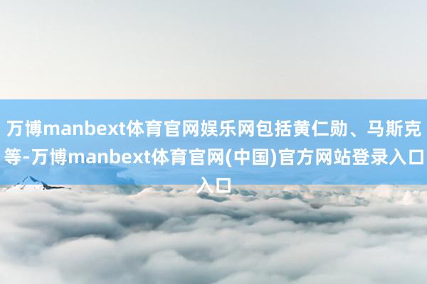 万博manbext体育官网娱乐网包括黄仁勋、马斯克等-万博manbext体育官网(中国)官方网站登录入口