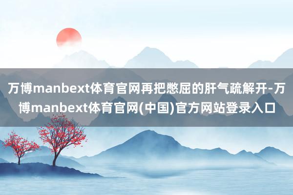 万博manbext体育官网再把憋屈的肝气疏解开-万博manbext体育官网(中国)官方网站登录入口