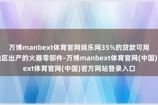 万博manbext体育官网娱乐网35%的贷款可用于采购欧洲除外地区出产的火器零部件-万博manbext体育官网(中国)官方网站登录入口