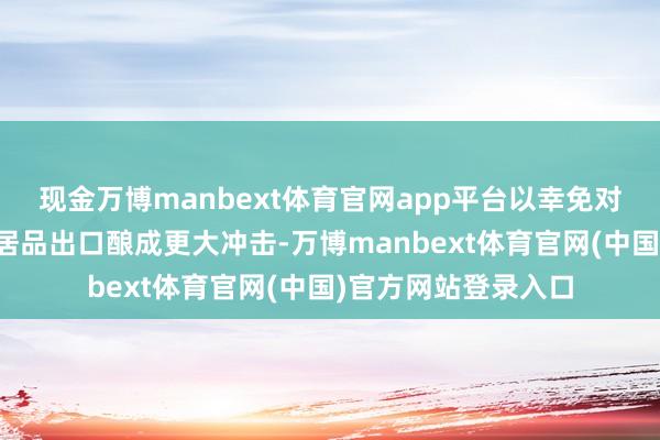 现金万博manbext体育官网app平台以幸免对西班牙农业和相关居品出口酿成更大冲击-万博manbext体育官网(中国)官方网站登录入口
