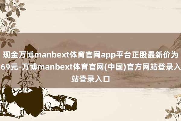现金万博manbext体育官网app平台正股最新价为4.69元-万博manbext体育官网(中国)官方网站登录入口