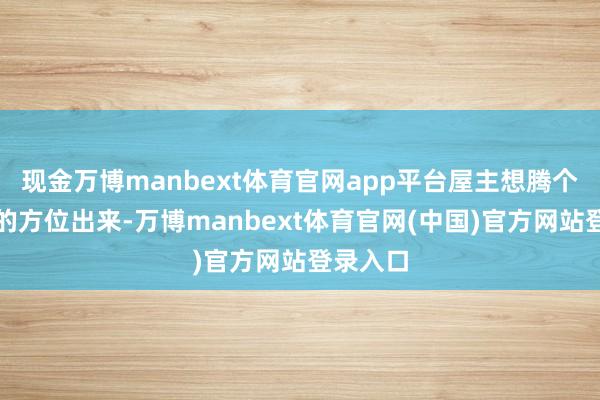 现金万博manbext体育官网app平台屋主想腾个浩荡点的方位出来-万博manbext体育官网(中国)官方网站登录入口