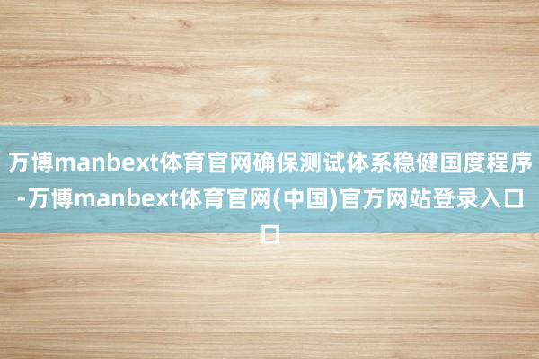 万博manbext体育官网确保测试体系稳健国度程序-万博manbext体育官网(中国)官方网站登录入口