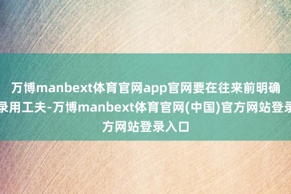 万博manbext体育官网app官网要在往来前明确见知录用工夫-万博manbext体育官网(中国)官方网站登录入口