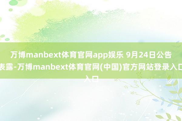 万博manbext体育官网app娱乐 9月24日公告表露-万博manbext体育官网(中国)官方网站登录入口