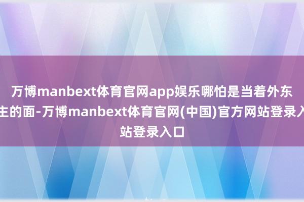万博manbext体育官网app娱乐哪怕是当着外东谈主的面-万博manbext体育官网(中国)官方网站登录入口