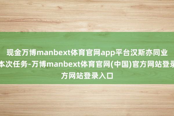 现金万博manbext体育官网app平台汉斯亦同业参与本次任务-万博manbext体育官网(中国)官方网站登录入口