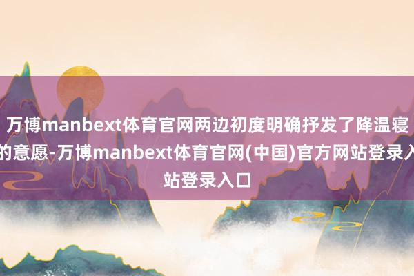 万博manbext体育官网两边初度明确抒发了降温寝兵的意愿-万博manbext体育官网(中国)官方网站登录入口