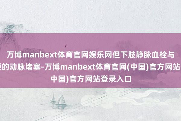 万博manbext体育官网娱乐网但下肢静脉血栓与浩荡脑梗的动脉堵塞-万博manbext体育官网(中国)官方网站登录入口