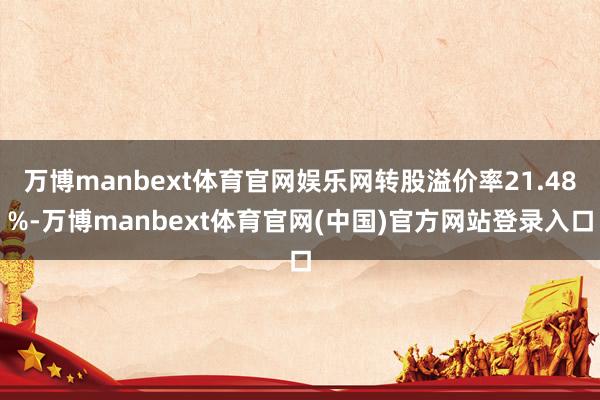 万博manbext体育官网娱乐网转股溢价率21.48%-万博manbext体育官网(中国)官方网站登录入口