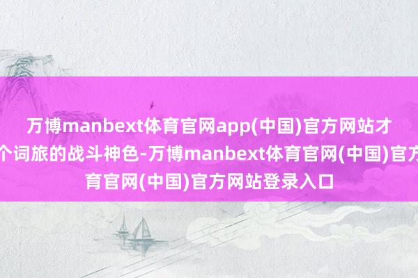 万博manbext体育官网app(中国)官方网站才会篡改系数这个词旅的战斗神色-万博manbext体育官网(中国)官方网站登录入口