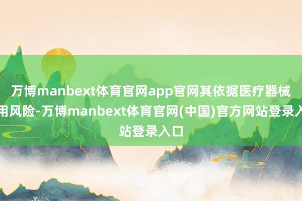 万博manbext体育官网app官网其依据医疗器械使用风险-万博manbext体育官网(中国)官方网站登录入口