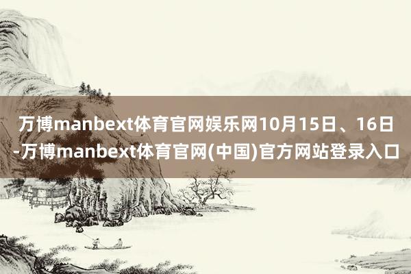 万博manbext体育官网娱乐网10月15日、16日-万博manbext体育官网(中国)官方网站登录入口