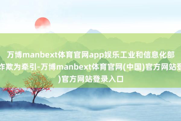 万博manbext体育官网app娱乐工业和信息化部对持以诈欺为牵引-万博manbext体育官网(中国)官方网站登录入口