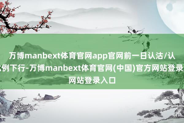 万博manbext体育官网app官网前一日认沽/认购比例下行-万博manbext体育官网(中国)官方网站登录入口