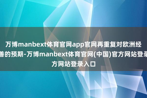万博manbext体育官网app官网再重复对欧洲经济改善的预期-万博manbext体育官网(中国)官方网站登录入口