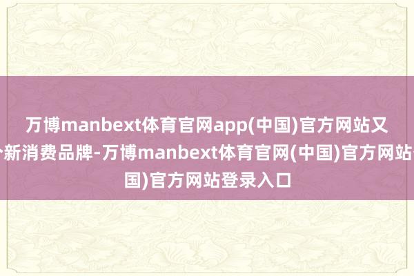 万博manbext体育官网app(中国)官方网站又捧出一个新消费品牌-万博manbext体育官网(中国)官方网站登录入口