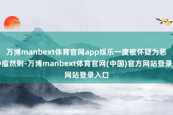 万博manbext体育官网app娱乐一度被怀疑为恶性肿瘤然则-万博manbext体育官网(中国)官方网站登录入口