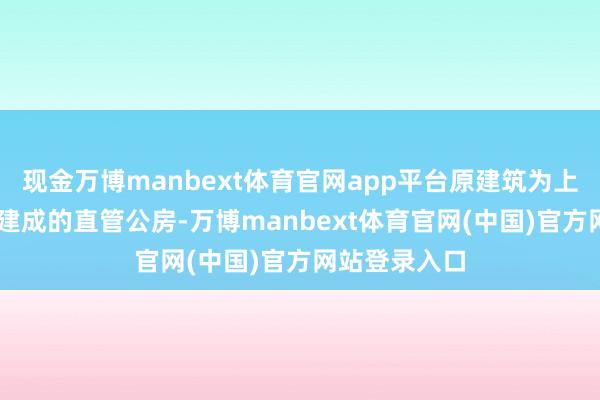 现金万博manbext体育官网app平台原建筑为上世纪80年代建成的直管公房-万博manbext体育官网(中国)官方网站登录入口