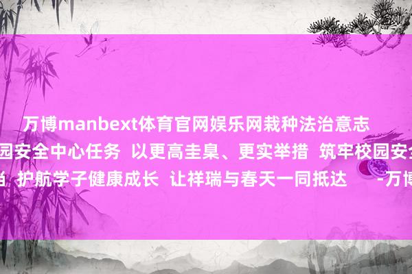 万博manbext体育官网娱乐网栽种法治意志    陆丰公安  将持久锚定校园安全中心任务  以更高圭臬、更实举措  筑牢校园安全防地  用职守与担当  护航学子健康成长  让祥瑞与春天一同抵达      -万博manbext体育官网(中国)官方网站登录入口